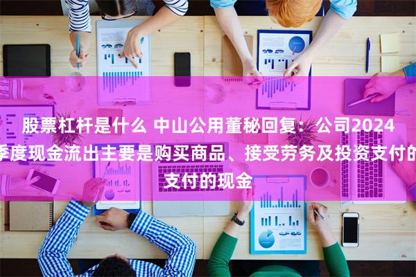 股票杠杆是什么 中山公用董秘回复：公司2024年一季度现金流出主要是购买商品、接受劳务及投资支付的现金