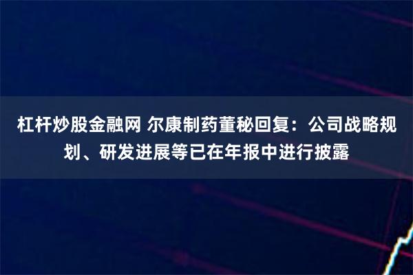 杠杆炒股金融网 尔康制药董秘回复：公司战略规划、研发进展等已在年报中进行披露