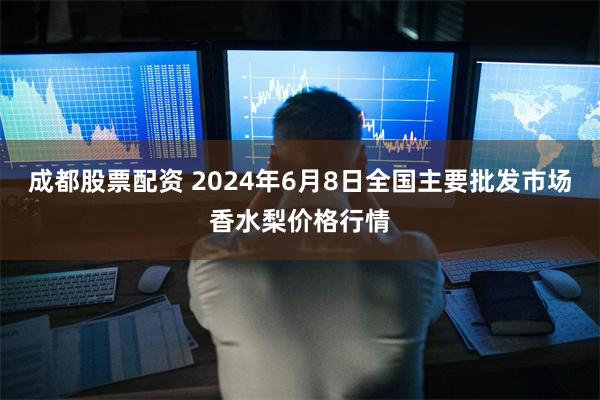 成都股票配资 2024年6月8日全国主要批发市场香水梨价格行情