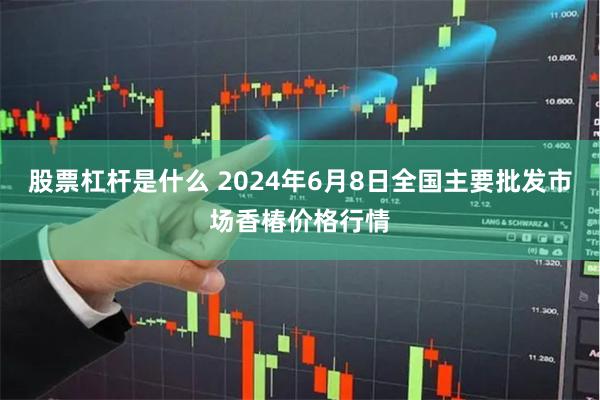 股票杠杆是什么 2024年6月8日全国主要批发市场香椿价格行情