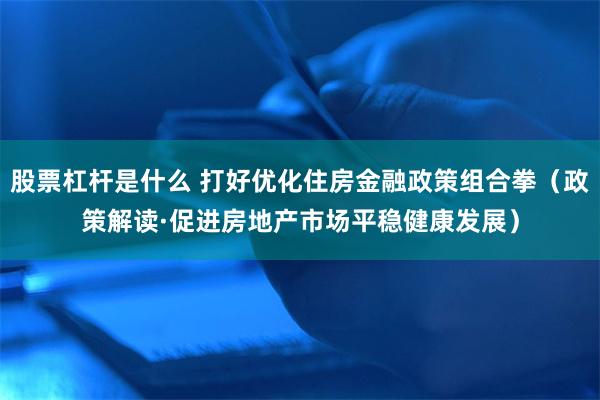 股票杠杆是什么 打好优化住房金融政策组合拳（政策解读·促进房地产市场平稳健康发展）