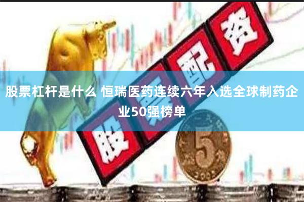 股票杠杆是什么 恒瑞医药连续六年入选全球制药企业50强榜单