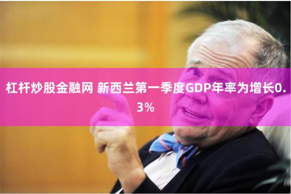 杠杆炒股金融网 新西兰第一季度GDP年率为增长0.3%