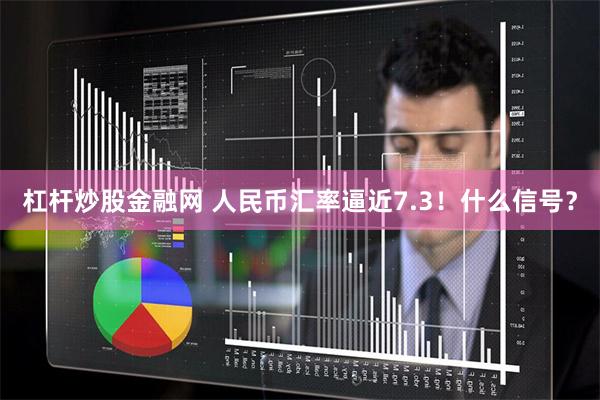 杠杆炒股金融网 人民币汇率逼近7.3！什么信号？