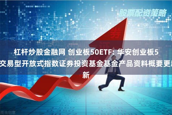 杠杆炒股金融网 创业板50ETF: 华安创业板50交易型开放式指数证券投资基金基金产品资料概要更新