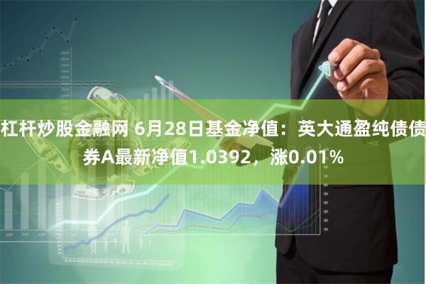 杠杆炒股金融网 6月28日基金净值：英大通盈纯债债券A最新净值1.0392，涨0.01%