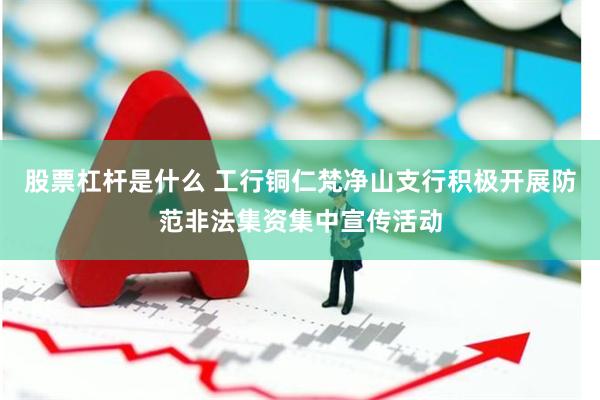 股票杠杆是什么 工行铜仁梵净山支行积极开展防范非法集资集中宣传活动