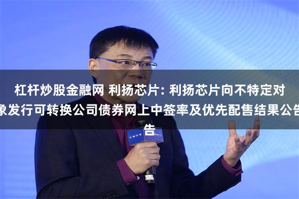 杠杆炒股金融网 利扬芯片: 利扬芯片向不特定对象发行可转换公司债券网上中签率及优先配售结果公告