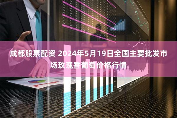 成都股票配资 2024年5月19日全国主要批发市场玫瑰香葡萄价格行情