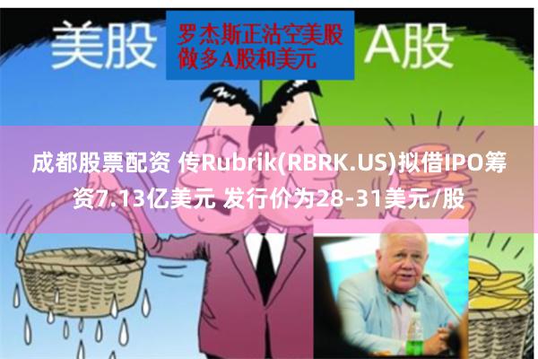 成都股票配资 传Rubrik(RBRK.US)拟借IPO筹资7.13亿美元 发行价为28-31美元/股