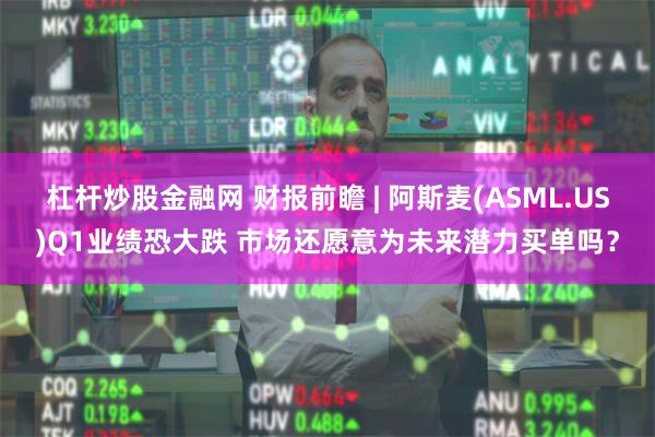 杠杆炒股金融网 财报前瞻 | 阿斯麦(ASML.US)Q1业绩恐大跌 市场还愿意为未来潜力买单吗？