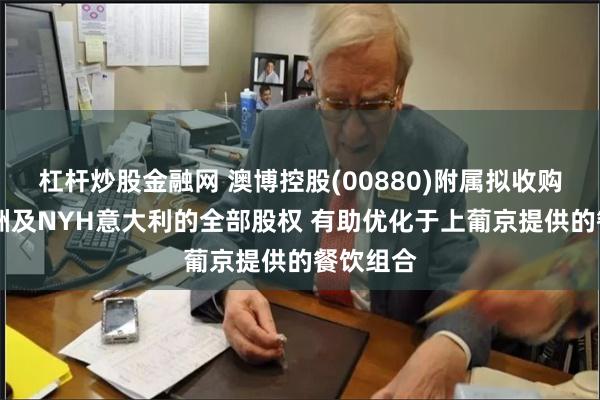 杠杆炒股金融网 澳博控股(00880)附属拟收购NYH欧洲及NYH意大利的全部股权 有助优化于上葡京提供的餐饮组合