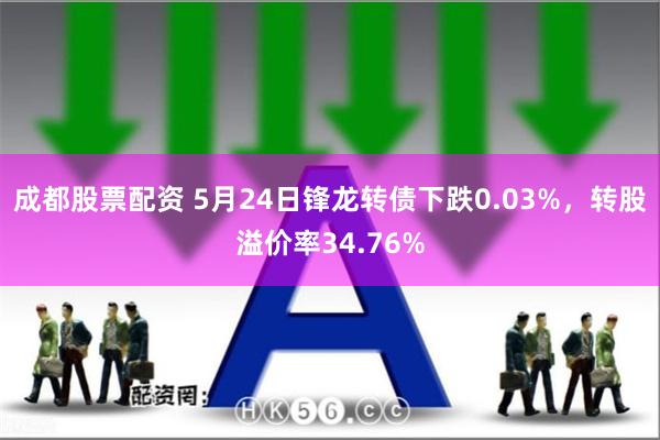 成都股票配资 5月24日锋龙转债下跌0.03%，转股溢价率34.76%