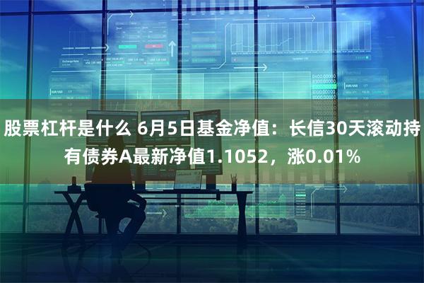 股票杠杆是什么 6月5日基金净值：长信30天滚动持有债券A最新净值1.1052，涨0.01%