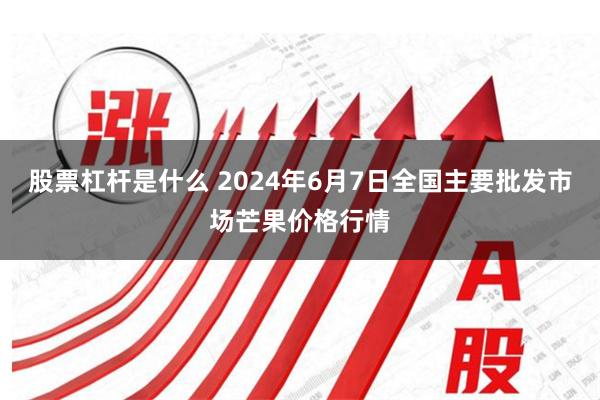 股票杠杆是什么 2024年6月7日全国主要批发市场芒果价格行情