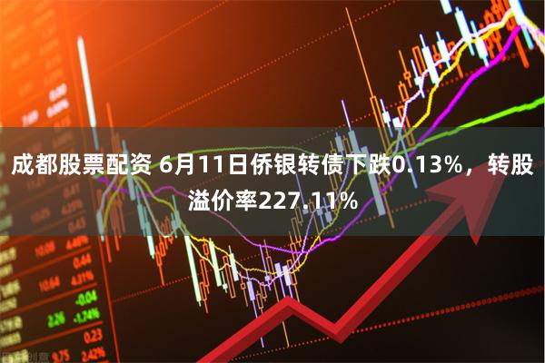 成都股票配资 6月11日侨银转债下跌0.13%，转股溢价率227.11%