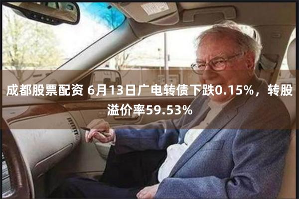 成都股票配资 6月13日广电转债下跌0.15%，转股溢价率59.53%