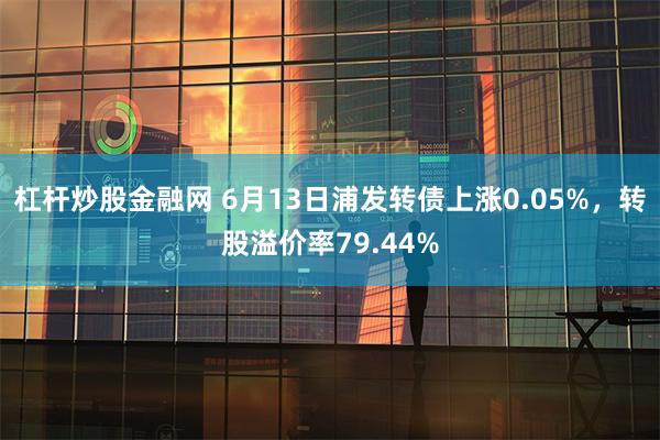 杠杆炒股金融网 6月13日浦发转债上涨0.05%，转股溢价率79.44%