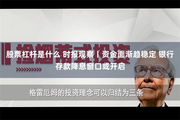 股票杠杆是什么 时报观察丨资金面渐趋稳定 银行存款降息窗口或开启