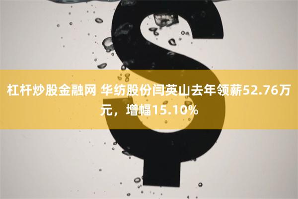 杠杆炒股金融网 华纺股份闫英山去年领薪52.76万元，增幅15.10%