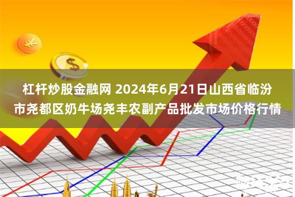 杠杆炒股金融网 2024年6月21日山西省临汾市尧都区奶牛场尧丰农副产品批发市场价格行情