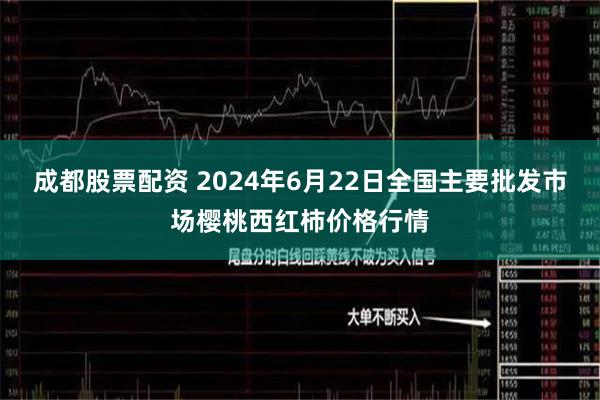 成都股票配资 2024年6月22日全国主要批发市场樱桃西红柿价格行情