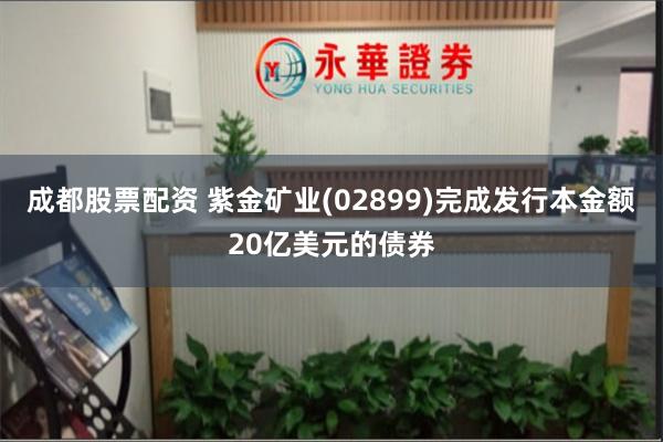 成都股票配资 紫金矿业(02899)完成发行本金额20亿美元的债券