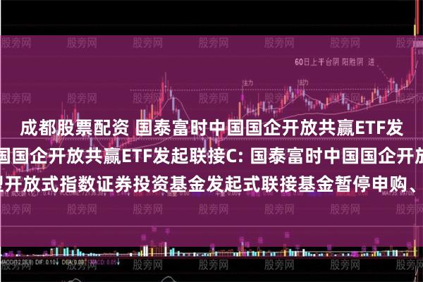 成都股票配资 国泰富时中国国企开放共赢ETF发起联接A,国泰富时中国国企开放共赢ETF发起联接C: 国泰富时中国国企开放共赢交易型开放式指数证券投资基金发起式联接基金暂停申购、赎回、定期定额投资及转换业务的公告