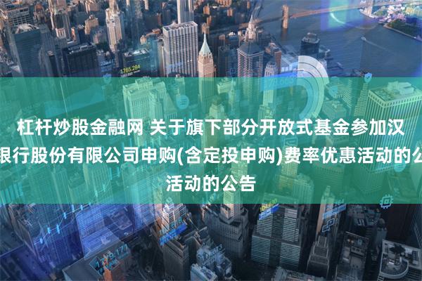 杠杆炒股金融网 关于旗下部分开放式基金参加汉口银行股份有限公司申购(含定投申购)费率优惠活动的公告