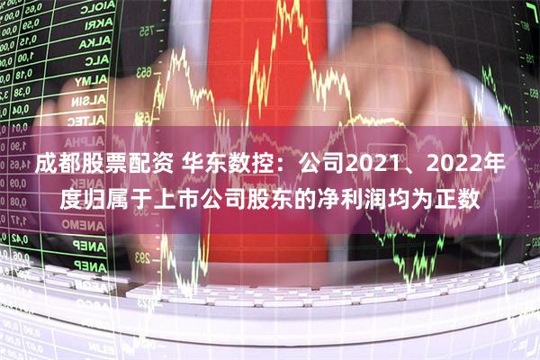 成都股票配资 华东数控：公司2021、2022年度归属于上市公司股东的净利润均为正数