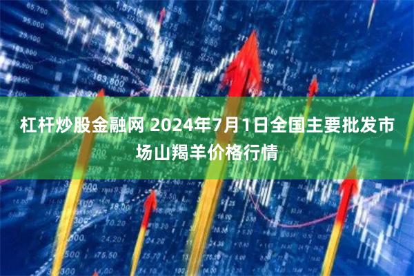 杠杆炒股金融网 2024年7月1日全国主要批发市场山羯羊价格行情