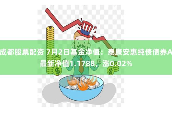 成都股票配资 7月2日基金净值：泰康安惠纯债债券A最新净值1.1788，涨0.02%