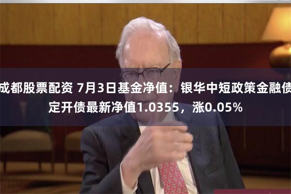 成都股票配资 7月3日基金净值：银华中短政策金融债定开债最新净值1.0355，涨0.05%