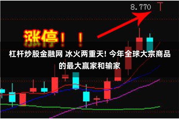 杠杆炒股金融网 冰火两重天! 今年全球大宗商品的最大赢家和输家