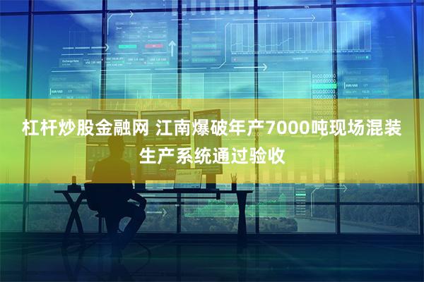 杠杆炒股金融网 江南爆破年产7000吨现场混装生产系统通过验收