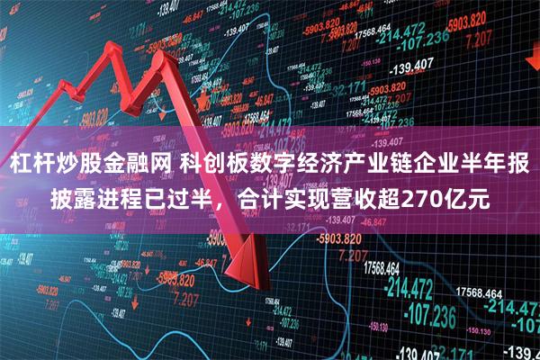 杠杆炒股金融网 科创板数字经济产业链企业半年报披露进程已过半，合计实现营收超270亿元