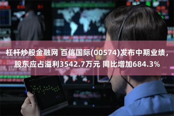 杠杆炒股金融网 百信国际(00574)发布中期业绩，股东应占溢利3542.7万元 同比增加684.3%