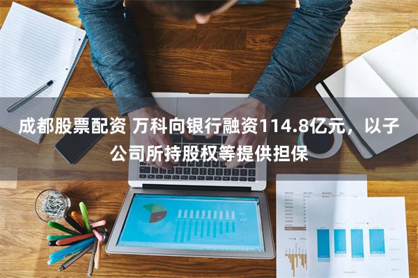 成都股票配资 万科向银行融资114.8亿元，以子公司所持股权等提供担保