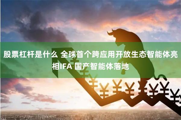 股票杠杆是什么 全球首个跨应用开放生态智能体亮相IFA 国产智能体落地