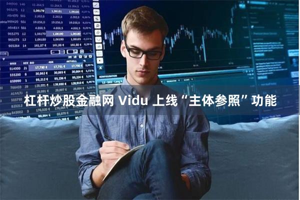 杠杆炒股金融网 Vidu 上线“主体参照”功能