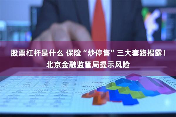 股票杠杆是什么 保险“炒停售”三大套路揭露！北京金融监管局提示风险