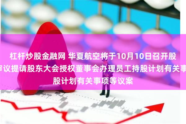 杠杆炒股金融网 华夏航空将于10月10日召开股东大会, 审议提请股东大会授权董事会办理员工持股计划有关事项等议案