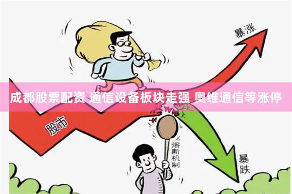 成都股票配资 通信设备板块走强 奥维通信等涨停