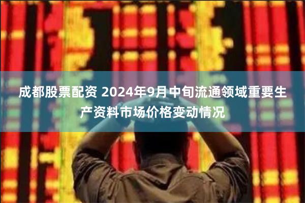 成都股票配资 2024年9月中旬流通领域重要生产资料市场价格变动情况