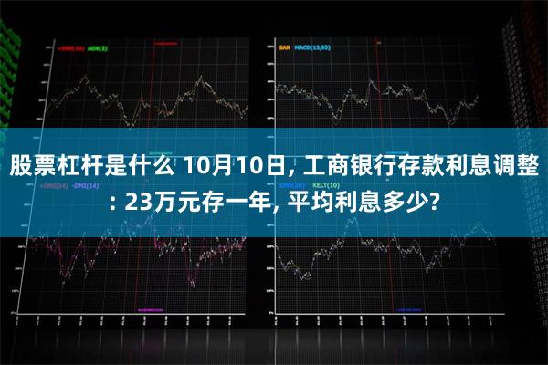 股票杠杆是什么 10月10日, 工商银行存款利息调整: 23万元存一年, 平均利息多少?