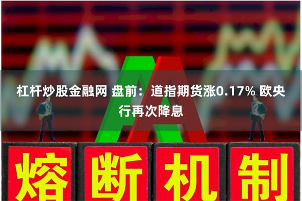 杠杆炒股金融网 盘前：道指期货涨0.17% 欧央行再次降息