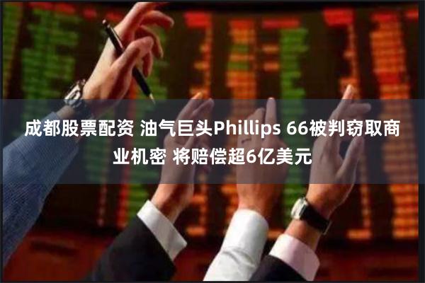 成都股票配资 油气巨头Phillips 66被判窃取商业机密 将赔偿超6亿美元