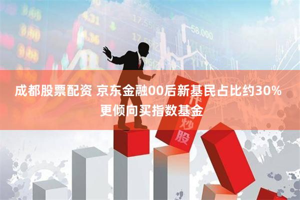 成都股票配资 京东金融00后新基民占比约30%  更倾向买指数基金