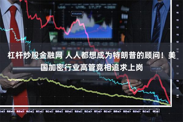 杠杆炒股金融网 人人都想成为特朗普的顾问！美国加密行业高管竞相追求上岗