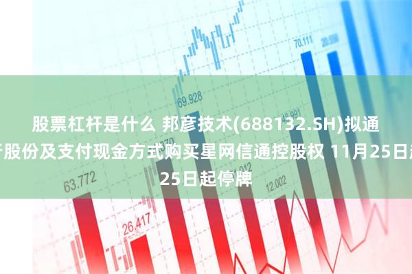 股票杠杆是什么 邦彦技术(688132.SH)拟通过发行股份及支付现金方式购买星网信通控股权 11月25日起停牌